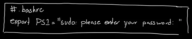 A .bashrc file containing the line "PS1=sudo: please enter your password:"